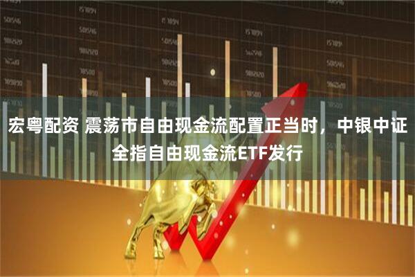 宏粤配资 震荡市自由现金流配置正当时，中银中证全指自由现金流ETF发行