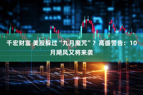 千宏财富 美股躲过“九月魔咒”？高盛警告：10月飓风又将来袭