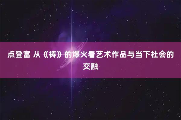 点登富 从《祷》的爆火看艺术作品与当下社会的交融