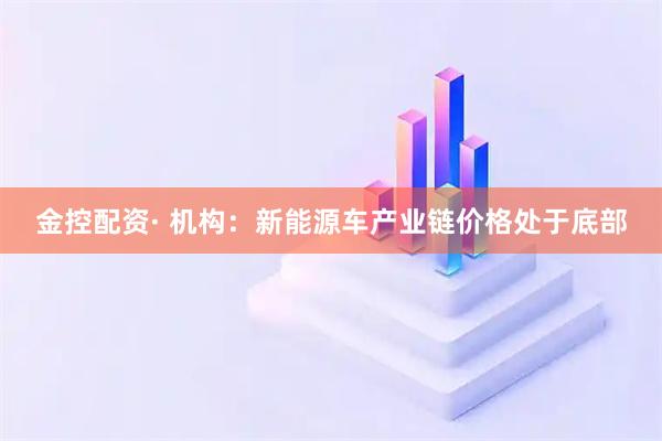 金控配资· 机构：新能源车产业链价格处于底部