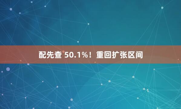 配先查 50.1%！重回扩张区间