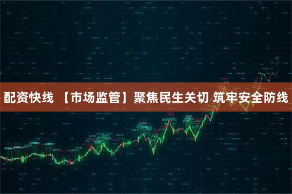 配资快线 【市场监管】聚焦民生关切 筑牢安全防线