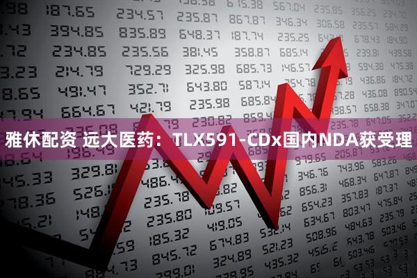 雅休配资 远大医药：TLX591-CDx国内NDA获受理