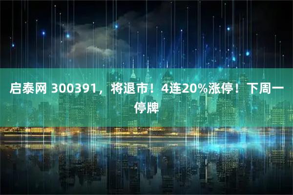 启泰网 300391，将退市！4连20%涨停！下周一停牌