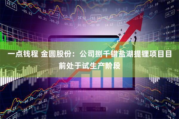一点钱程 金圆股份：公司捌千错盐湖提锂项目目前处于试生产阶段