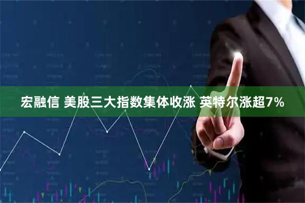 宏融信 美股三大指数集体收涨 英特尔涨超7%