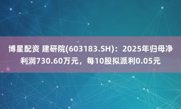 博星配资 建研院(603183.SH)：2025年归母净利润730.60万元，每10股拟派利0.05元