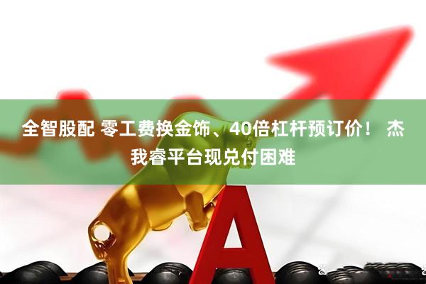 全智股配 零工费换金饰、40倍杠杆预订价！ 杰我睿平台现兑付困难