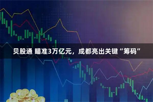 贝股通 瞄准3万亿元，成都亮出关键“筹码”