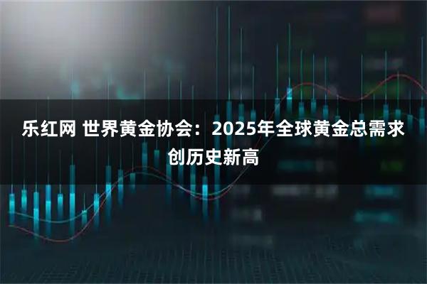 乐红网 世界黄金协会：2025年全球黄金总需求创历史新高