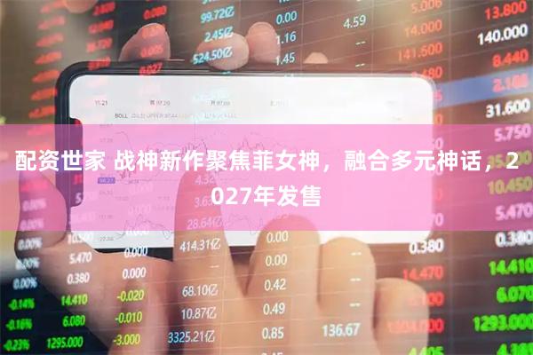 配资世家 战神新作聚焦菲女神，融合多元神话，2027年发售