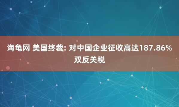 海龟网 美国终裁: 对中国企业征收高达187.86%双反关税